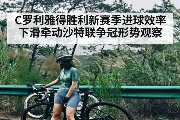 C罗利雅得胜利新赛季进球效率下滑牵动沙特联争冠形势观察